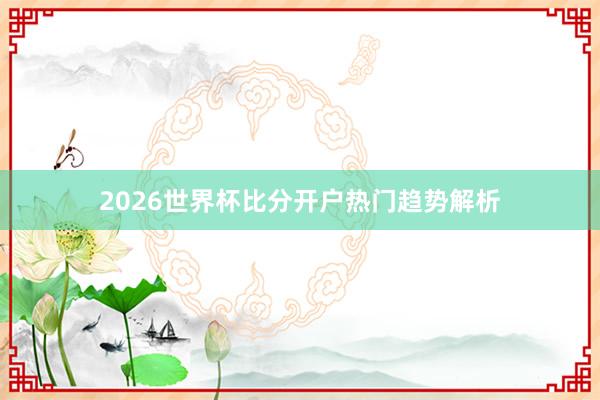 2026世界杯比分开户热门趋势解析