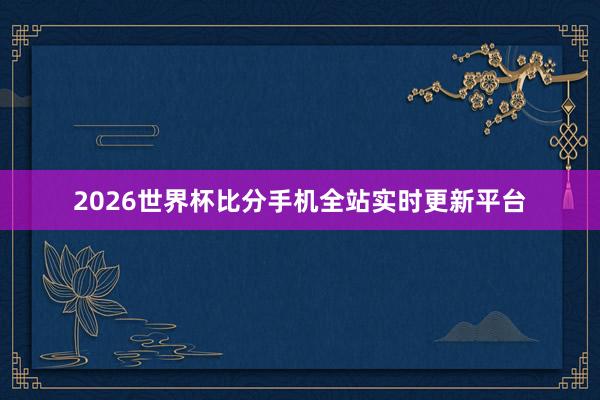 2026世界杯比分手机全站实时更新平台