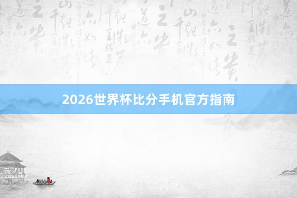2026世界杯比分手机官方指南