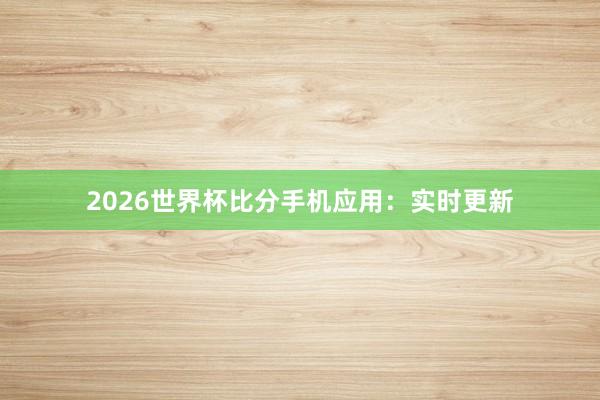 2026世界杯比分手机应用:实时更新