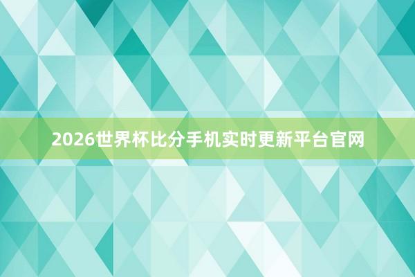 2026世界杯比分手机实时更新平台官网