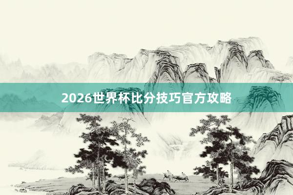 2026世界杯比分技巧官方攻略