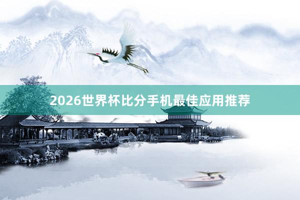 2026世界杯比分手机最佳应用推荐