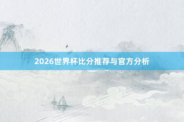 2026世界杯比分推荐与官方分析