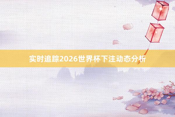 实时追踪2026世界杯下注动态分析