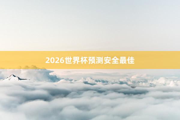 2026世界杯预测安全最佳