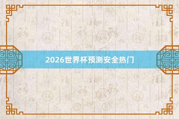 2026世界杯预测安全热门