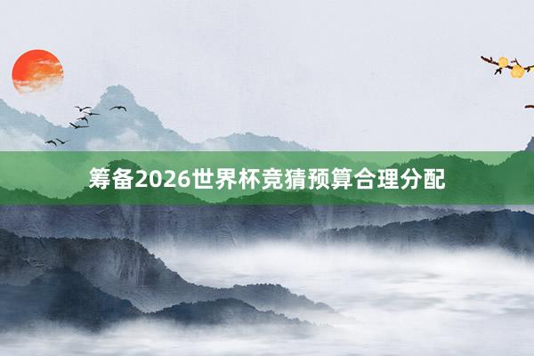 筹备2026世界杯竞猜预算合理分配