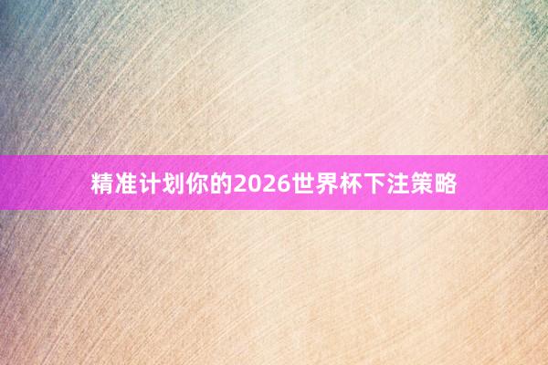 精准计划你的2026世界杯下注策略