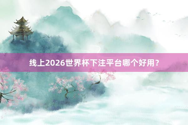 线上2026世界杯下注平台哪个好用？