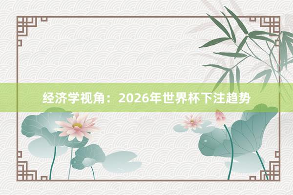 经济学视角：2026年世界杯下注趋势