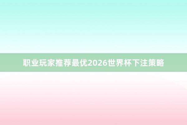 职业玩家推荐最优2026世界杯下注策略