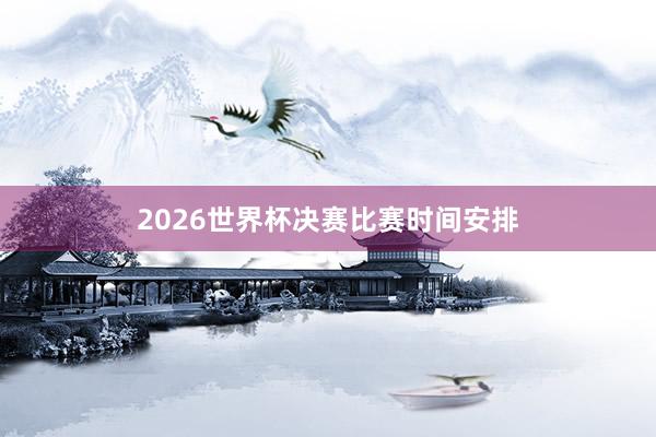 2026世界杯决赛比赛时间安排