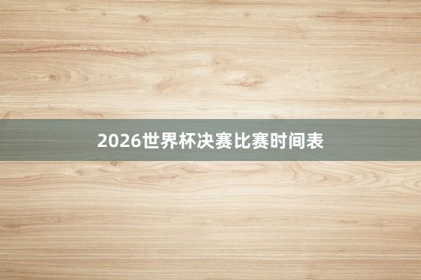 2026世界杯决赛比赛时间表