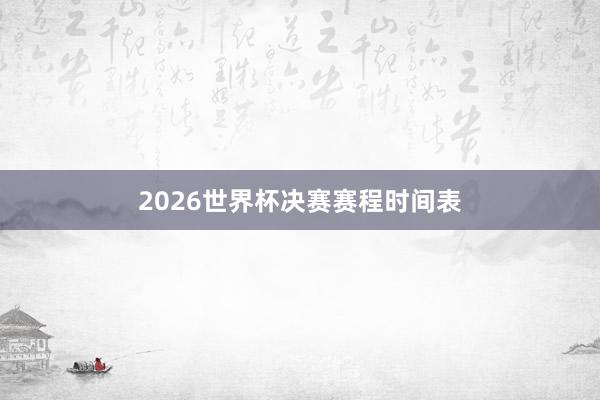 2026世界杯决赛赛程时间表