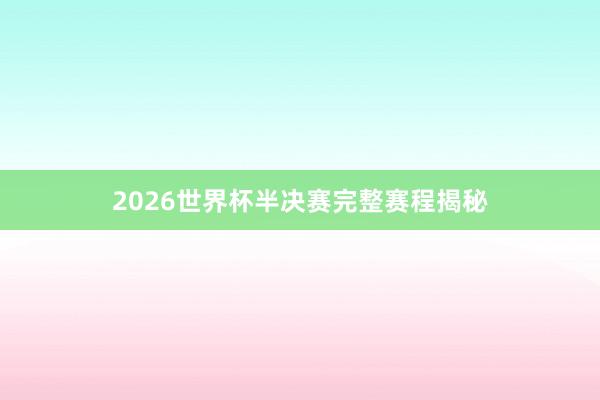 2026世界杯半决赛完整赛程揭秘