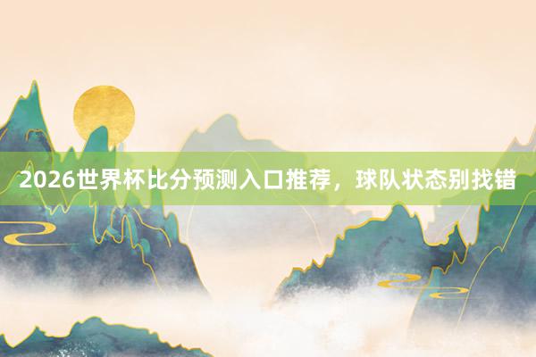 2026世界杯比分预测入口推荐，球队状态别找错