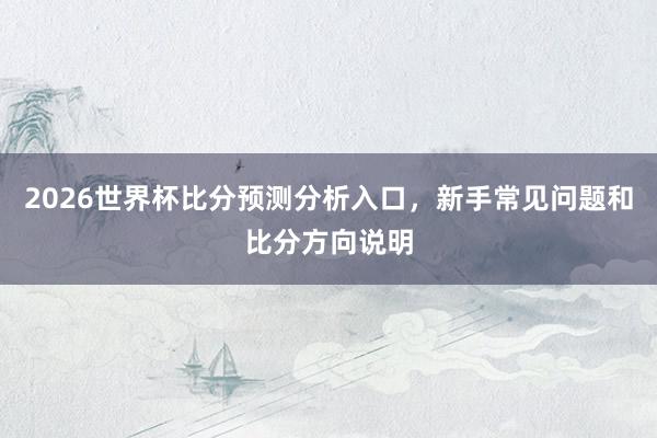 2026世界杯比分预测分析入口，新手常见问题和比分方向说明