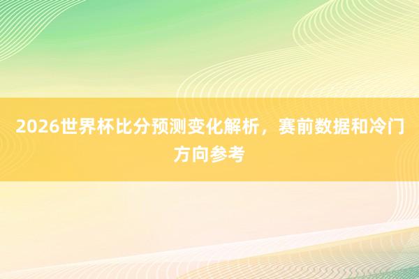 2026世界杯比分预测变化解析，赛前数据和冷门方向参考