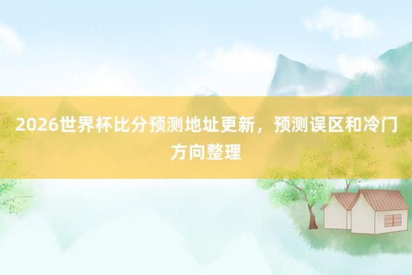 2026世界杯比分预测地址更新，预测误区和冷门方向整理