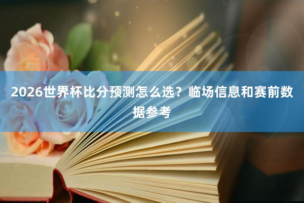 2026世界杯比分预测怎么选？临场信息和赛前数据参考