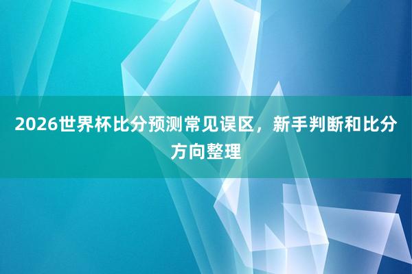 2026世界杯比分预测常见误区，新手判断和比分方向整理