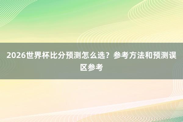 2026世界杯比分预测怎么选？参考方法和预测误区参考