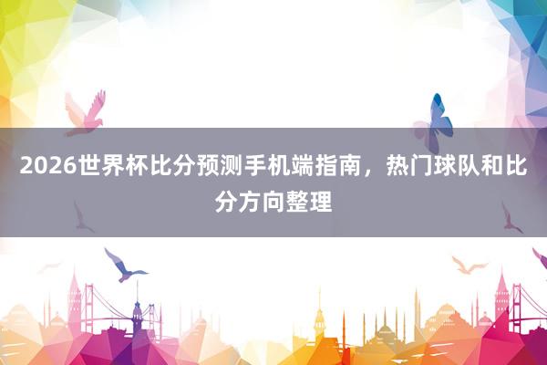 2026世界杯比分预测手机端指南，热门球队和比分方向整理