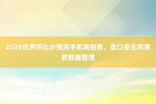 2026世界杯比分预测手机端指南，盘口变化和赛前数据整理
