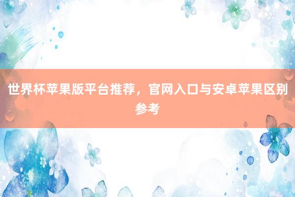世界杯苹果版平台推荐，官网入口与安卓苹果区别参考