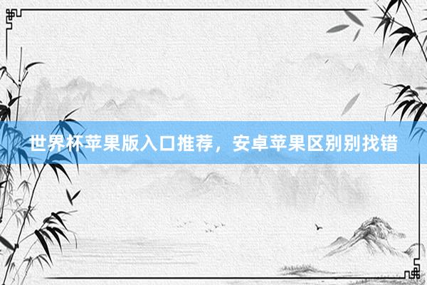 世界杯苹果版入口推荐，安卓苹果区别别找错