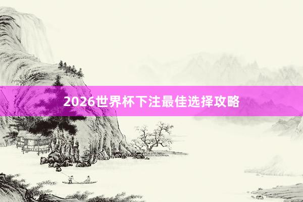 2026世界杯下注最佳选择攻略