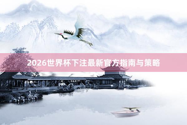2026世界杯下注最新官方指南与策略