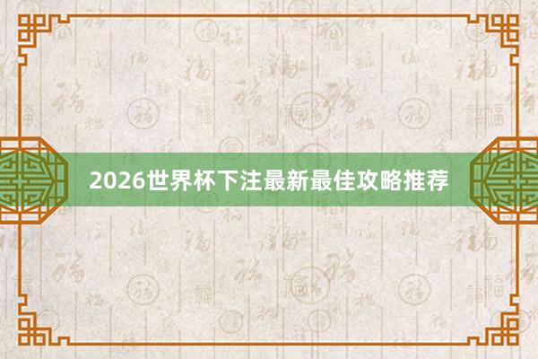 2026世界杯下注最新最佳攻略推荐