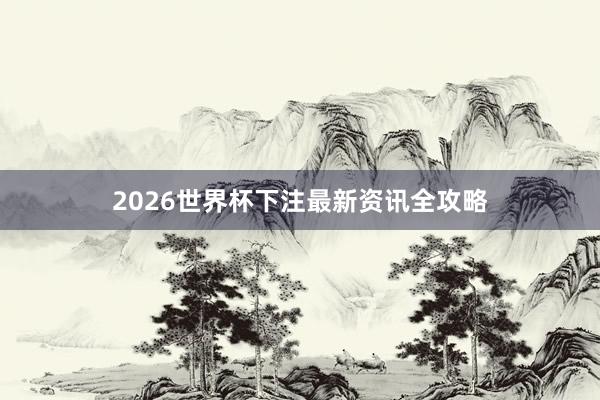 2026世界杯下注最新资讯全攻略