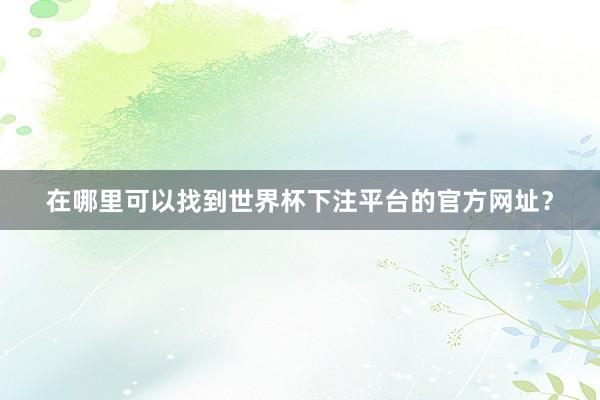 在哪里可以找到世界杯下注平台的官方网址?