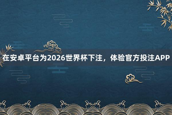 在安卓平台为2026世界杯下注,体验官方投注APP