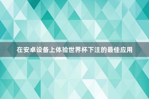 在安卓设备上体验世界杯下注的最佳应用