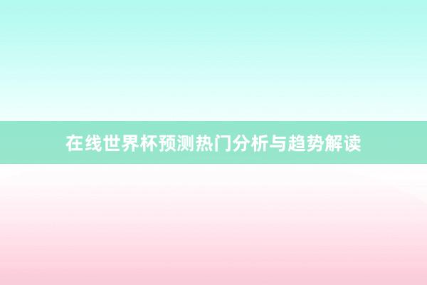 在线世界杯预测热门分析与趋势解读