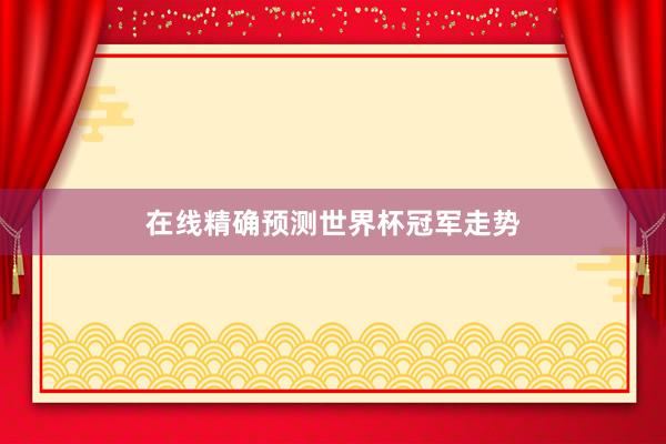 在线精确预测世界杯冠军走势