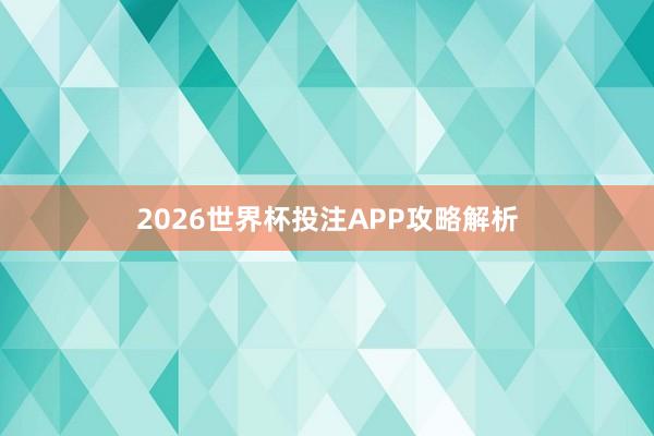 2026世界杯投注APP攻略解析