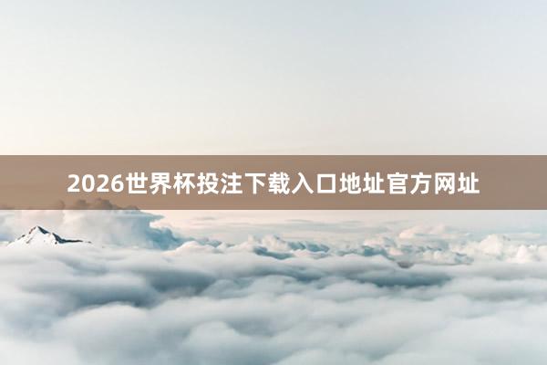 2026世界杯投注下载入口地址官方网址