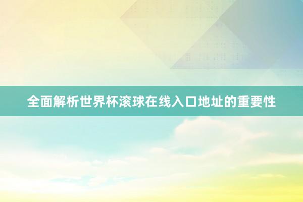 全面解析世界杯滚球在线入口地址的重要性