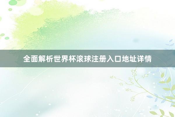 全面解析世界杯滚球注册入口地址详情
